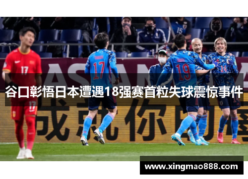 谷口彰悟日本遭遇18强赛首粒失球震惊事件
